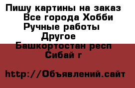  Пишу картины на заказ.  - Все города Хобби. Ручные работы » Другое   . Башкортостан респ.,Сибай г.